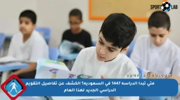 متى تبدأ الدراسة 1447 في السعودية؟ الكشف عن تفاصيل التقويم الدراسي الجديد لهذا العام